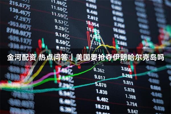 金河配资 热点问答｜美国要抢夺伊朗哈尔克岛吗
