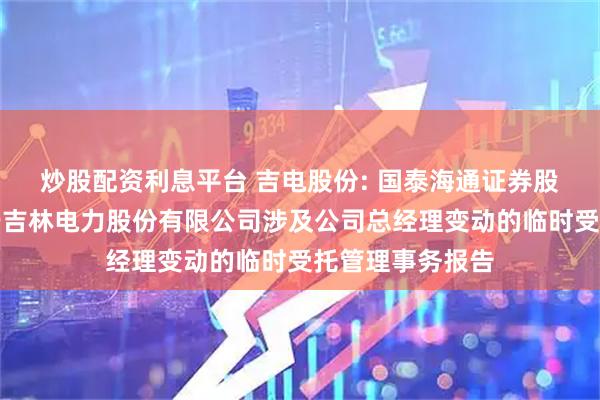 炒股配资利息平台 吉电股份: 国泰海通证券股份有限公司关于吉林电力股份有限公司涉及公司总经理变动的临时受托管理事务报告