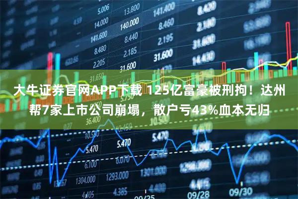 大牛证券官网APP下载 125亿富豪被刑拘！达州帮7家上市公司崩塌，散户亏43%血本无归