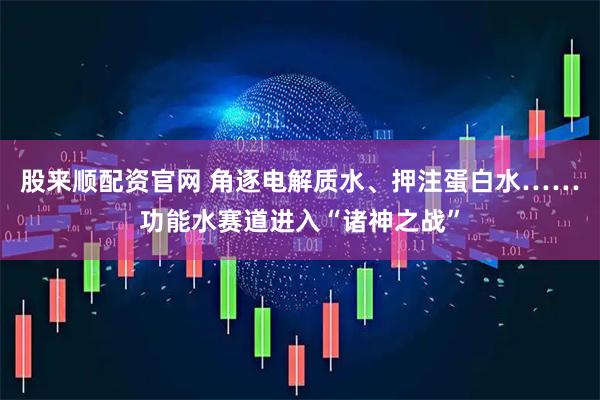 股来顺配资官网 角逐电解质水、押注蛋白水……功能水赛道进入“诸神之战”