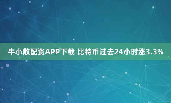 牛小散配资APP下载 比特币过去24小时涨3.3%